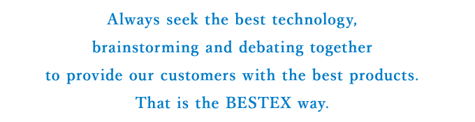 Always seek the best technology, brainstorming and debating together to provide our customers with the best products. That is the BESTEX way.